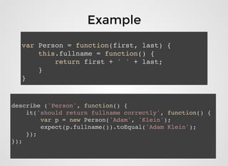 var Person = function(first, last) {
this.fullname = function() {
return first + ' ' + last;
}
}
describe ('Person', function() {
it('should return fullname correctly', function() {
var p = new Person('Adam', 'Klein');
expect(p.fullname()).toEqual('Adam Klein');
});
});
ExampleExample
 