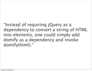 “Instead of requiring jQuery as a
     dependency to convert a string of HTML
     into elements, one could simply add
     domify as a dependency and invoke
     domify(html).”




Thursday, 13 December 12
 