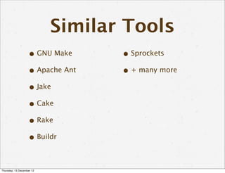Similar Tools
                   • GNU Make     • Sprockets
                   • Apache Ant   • + many more
                   • Jake
                   • Cake
                   • Rake
                   • Buildr

Thursday, 13 December 12
 