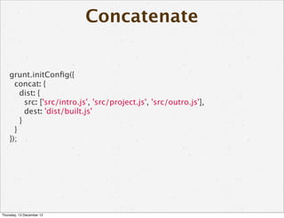 Concatenate


    grunt.initConﬁg({
      concat: {
        dist: {
          src: ['src/intro.js', 'src/project.js', 'src/outro.js'],
          dest: 'dist/built.js'
        }
      }
    });




Thursday, 13 December 12
 
