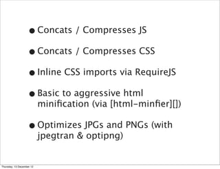 • Concats / Compresses JS
                   • Concats / Compresses CSS
                   • Inline CSS imports via RequireJS
                   • Basic to aggressive html
                           miniﬁcation (via [html-minﬁer][])

                   • Optimizes JPGs and PNGs (with
                           jpegtran & optipng)


Thursday, 13 December 12
 