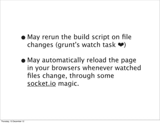 • May rerun the build script on ﬁle
                           changes (grunt's watch task ❤)

                   • May automatically reload the page
                           in your browsers whenever watched
                           ﬁles change, through some
                           socket.io magic.




Thursday, 13 December 12
 
