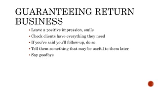  Leave a positive impression, smile
 Check clients have everything they need
 If you’ve said you’ll follow-up, do so
 Tell them something that may be useful to them later
 Say goodbye
 