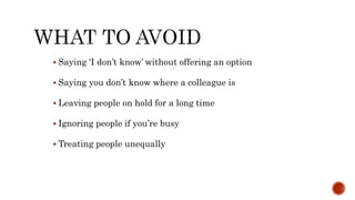  Saying ‘I don’t know’ without offering an option
 Saying you don’t know where a colleague is
 Leaving people on hold for a long time
 Ignoring people if you’re busy
 Treating people unequally
 