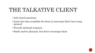  Ask closed questions
 Limit the time available for them to interrupt (don’t have long
pauses)
 Provide minimal response
 Smile and be pleasant, but don’t encourage them
 