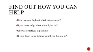  How can you find out what people want?
 If you can’t help, what should you do?
 Offer alternatives if possible
 If they have to wait, how would you handle it?
 