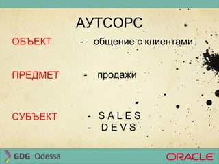 - общение с клиентамиОБЪЕКТ
АУТСОРС
ПРЕДМЕТ - продажи
СУБЪЕКТ - S A L E S
- D E V S
 