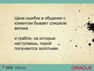 Цена ошибки в общении с
клиентом бывает слишком
велика
и грабли, на которые
наступаешь, порой
получаются золотыми.
 