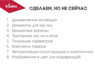 1. Динамические коллекции
2. Документы для юр.лиц
3. Брошенные корзины
4. Триггерные смс-ки и email
5. Типизация параметров
6. Комплекты товаров
7. Автоматизация сопутствующих и аналогичных
8. Изображения и цвет для модификаций
 