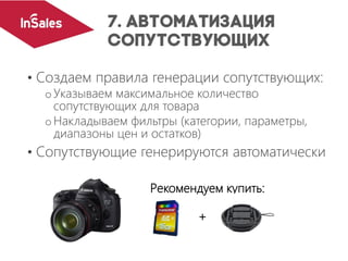 • Создаем правила генерации сопутствующих:
oУказываем максимальное количество
сопутствующих для товара
oНакладываем фильтры (категории, параметры,
диапазоны цен и остатков)
• Сопутствующие генерируются автоматически
Рекомендуем купить:
+
 