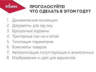 1. Динамические коллекции
2. Документы для юр.лиц
3. Брошенные корзины
4. Триггерные смс-ки и email
5. Типизация параметров
6. Комплекты товаров
7. Автоматизация сопутствующих и аналогичных
8. Изображения и цвет для вариантов
 