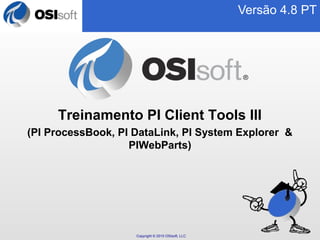 Copyright © 2010 OSIsoft, LLC. 
Versão 4.8 PT 
Treinamento PI Client Tools III 
(PI ProcessBook, PI DataLink, PI System Explorer & 
PIWebParts) 
 