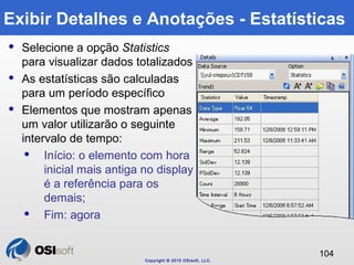 Exibir Detalhes e Anotações - Estatísticas 
Copyright © 2010 OSIsoft, LLC. 
104 
 Selecione a opção Statistics 
para visu...