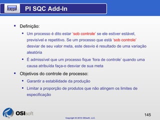 PI SQC Add-In 
Copyright © 2010 OSIsoft, LLC. 
145 
 Definição: 
 Um processo é dito estar ‘sob controle’ se ele estiver...