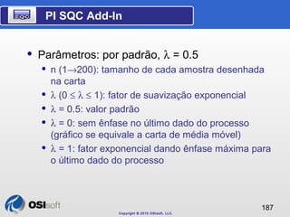 PI SQC Add-In 
Copyright © 2010 OSIsoft, LLC. 
187 
 Parâmetros: por padrão, l = 0.5 
 n (1®200): tamanho de cada amostr...