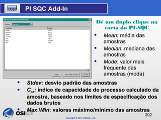 PI SQC Add-In 
Copyright © 2010 OSIsoft, LLC. 
Dê um duplo clique na 
carta do PI-SQC 
202 
 Mean: média das 
amostras 
...