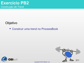 Copyright © 2010 OSIsoft, LLC. 
211 
Exercício PB2 
Construção de Trend 
Objetivo 
 Construir uma trend no ProcessBook 
 
