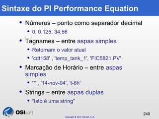 Copyright © 2010 OSIsoft, LLC. 
240 
Sintaxe do PI Performance Equation 
 Números – ponto como separador decimal 
 0, 0....