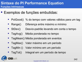 Copyright © 2010 OSIsoft, LLC. 
242 
Sintaxe do PI Performance Equation 
Funções Intrínsecas 
 Exemplos de funções embuti...