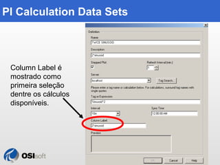 Copyright © 2010 OSIsoft, LLC. 
249 
PI Calculation Data Sets 
Column Label é 
mostrado como 
primeira seleção 
dentre os ...