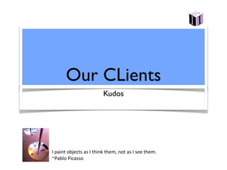 Our CLients
                         Kudos




I paint objects as I think them, not as I see them. 
~Pablo Picasso
 