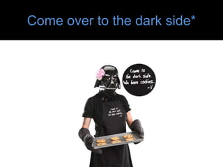 Come over to the dark side*
 
