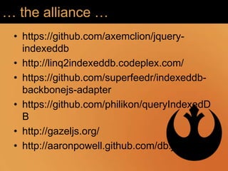 … the alliance …
 • https://github.com/axemclion/jquery-
   indexeddb
 • http://linq2indexeddb.codeplex.com/
 • https://github.com/superfeedr/indexeddb-
   backbonejs-adapter
 • https://github.com/philikon/queryIndexedD
   B
 • http://gazeljs.org/
 • http://aaronpowell.github.com/db.js/
 