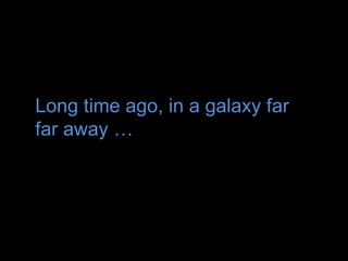 Long time ago, in a galaxy far
far away …
 