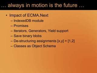 … always in motion is the future …
 • Impact of ECMA.Next
   –   IndexedDB module
   –   Promises
   –   Iterators, Generators, Yield support
   –   Save binary blobs
   –   De-structuring assignments [x,y] = [1,2]
   –   Classes as Object Schema
 