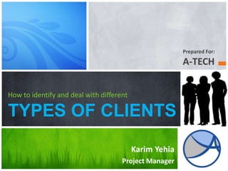 Prepared For:

                                                        A-TECH


How to identify and deal with different

TYPES OF CLIENTS

                                          Karim Yehia
                                     Project Manager
 