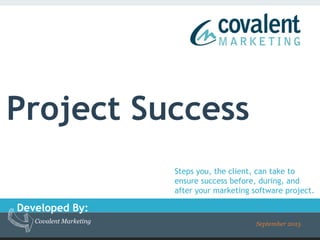 www.covalentmarketing.com© Covalent Marketing 2015 – Confidential information, Please do not distribute
Developed By:
Covalent Marketing September 2015
Project Success
Steps you, the client, can take to
ensure success before, during, and
after your marketing software project.
 