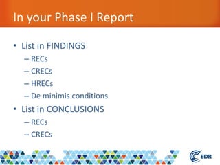 In your Phase I Report
• List in FINDINGS
– RECs
– CRECs
– HRECs
– De minimis conditions
• List in CONCLUSIONS
– RECs
– CRECs
 