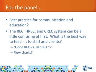 For the panel…
• Best practice for communication and
education?
• The REC, HREC, and CREC system can be a
little confusing at first. What is the best way
to teach it to staff and clients?
– “Good REC vs. Bad REC”?
– Flow charts?
 