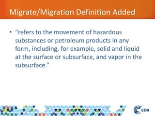 Migrate/Migration Definition Added
• “refers to the movement of hazardous
substances or petroleum products in any
form, including, for example, solid and liquid
at the surface or subsurface, and vapor in the
subsurface.”
 