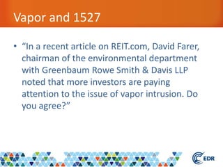 Vapor and 1527
• “In a recent article on REIT.com, David Farer,
chairman of the environmental department
with Greenbaum Rowe Smith & Davis LLP
noted that more investors are paying
attention to the issue of vapor intrusion. Do
you agree?”
 