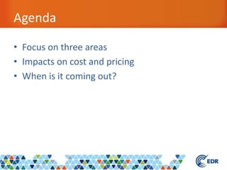 Agenda
• Focus on three areas
• Impacts on cost and pricing
• When is it coming out?
 