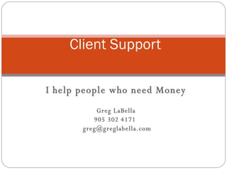 I help people who need Money Greg LaBella 905 302 4171  [email_address] Client Support 