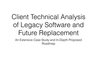 Client Technical Analysis
of Legacy Software and
Future Replacement
An Extensive Case Study and In-Depth Proposed
Roadmap
 
