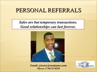 PERSONAL REFERRALS Sales are but temporary transactions. Good relationships can last forever. Direct: (770)733-8259  Email: j.hester@tomjames.com 