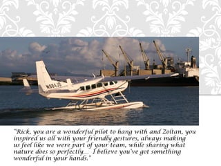 SEAPLANES'IN'PARADISE' 'PIER'6,'OLD'SAN'JUAN'
Zoltan, you
inspired us all with your friendly gestures, always making
us feel like we were part of your team, while sharing what
n
w
 