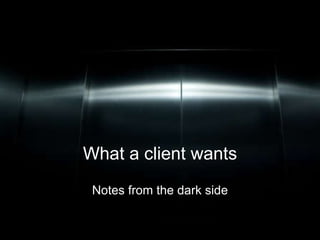 What a client wants Notes from the dark side 