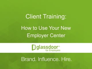 Confidential and Proprietary © Glassdoor, Inc. 2008-2015
Client Training:
How to Use Your New
Employer Center
 