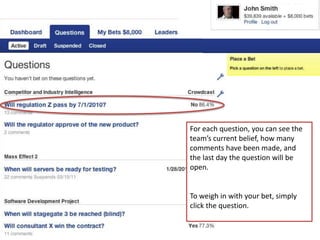 8For each question, you can see the team’s current belief, how many comments have been made, and the last day the question will be open.To weigh in with your bet, simply click the question.