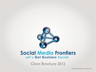 Client Brochure 2012
                       Social Media Frontiers Ltd. 2012 v2.0
 