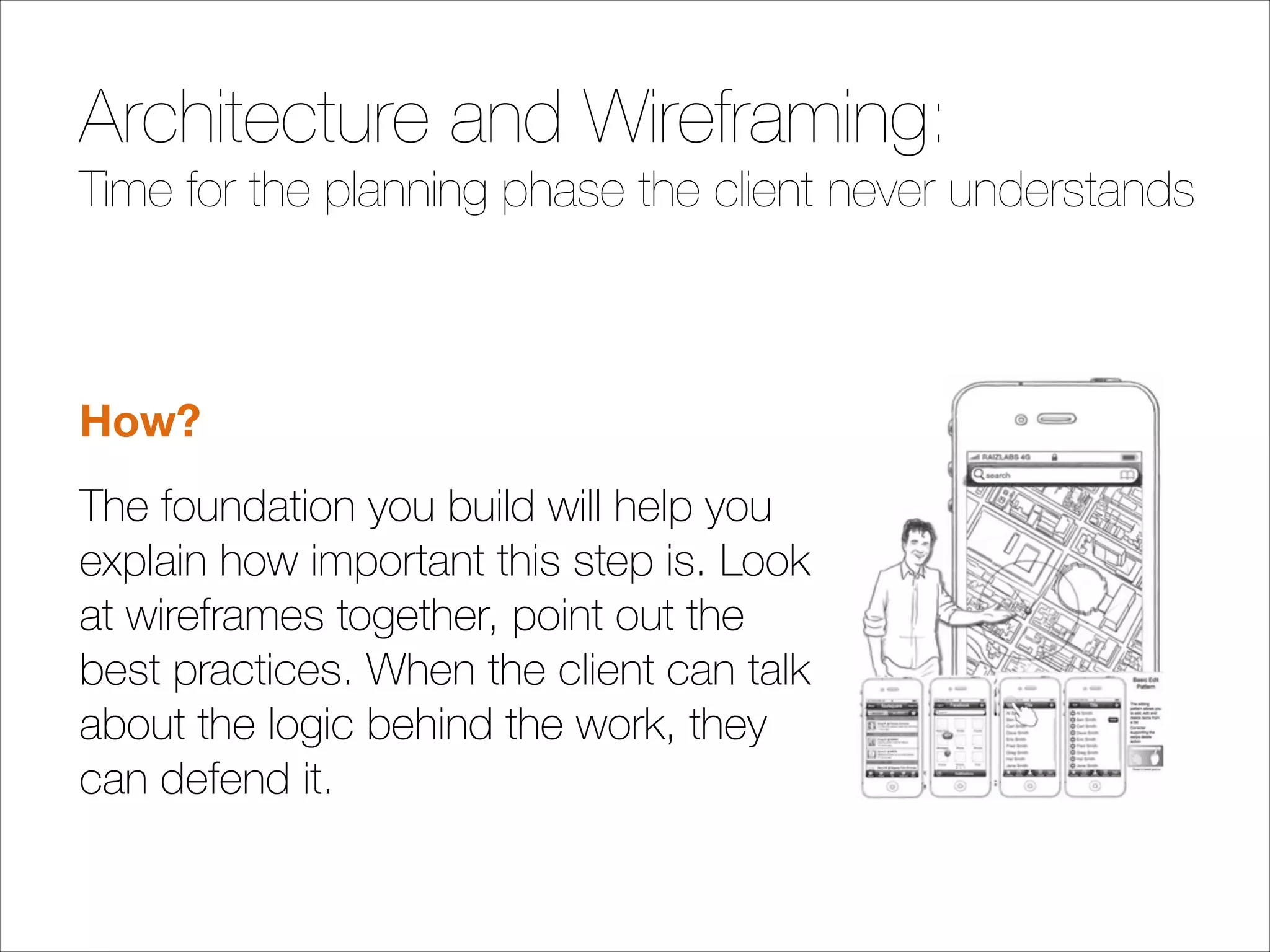 Architecture and Wireframing:
Time for the planning phase the client never understands
!

How?
The foundation you build will help you
explain how important this step is. Look
at wireframes together, point out the
best practices. When the client can talk
about the logic behind the work, they
can defend it.

 