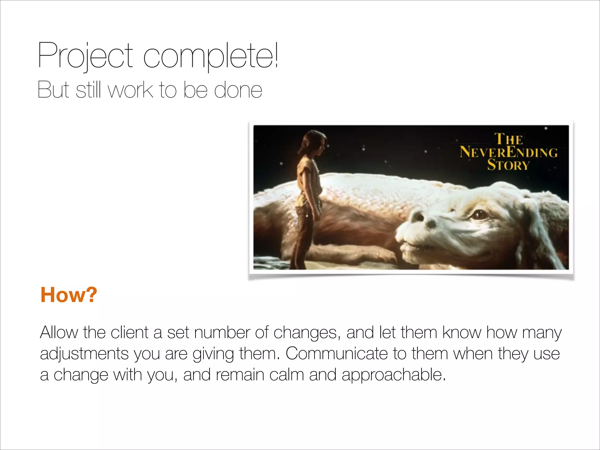 Project complete!
But still work to be done

!
!
!

How?
Allow the client a set number of changes, and let them know how many
adjustments you are giving them. Communicate to them when they use
a change with you, and remain calm and approachable.

 
