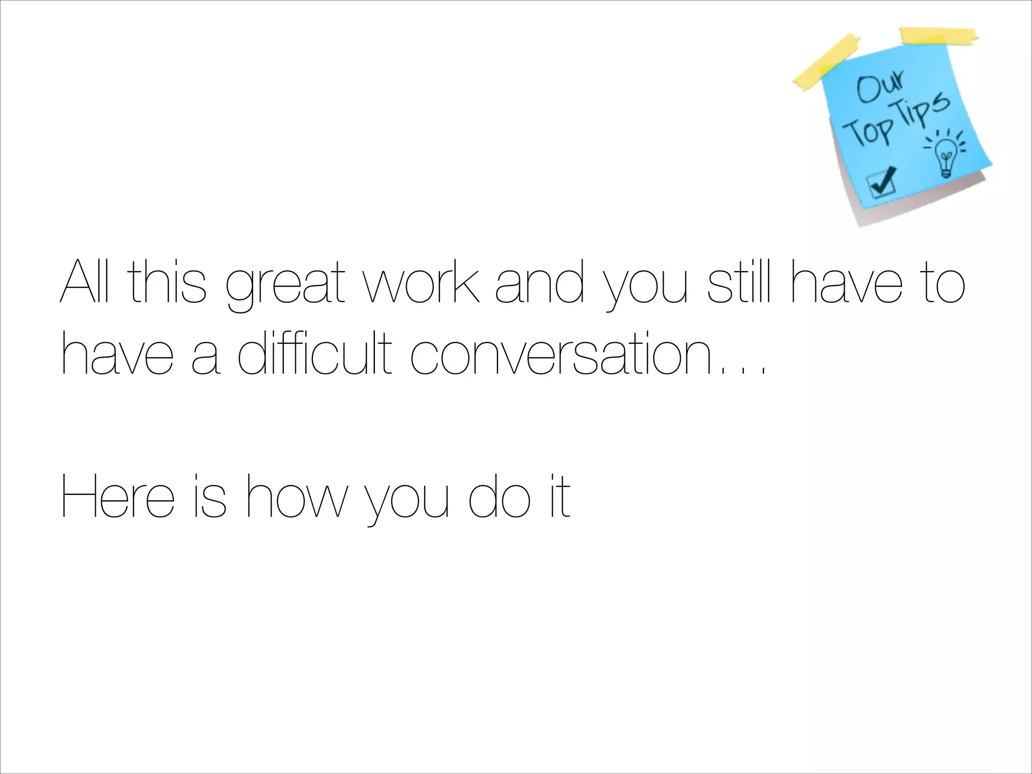 All this great work and you still have to
have a difﬁcult conversation…
!

Here is how you do it

 