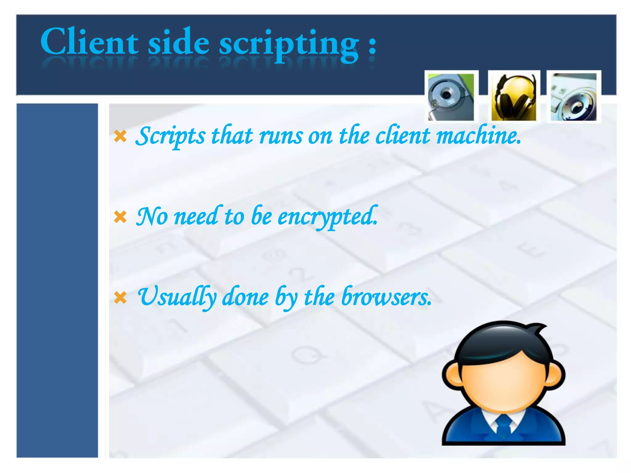  Scripts that runs on the client machine.
 No need to be encrypted.
 Usually done by the browsers.
 