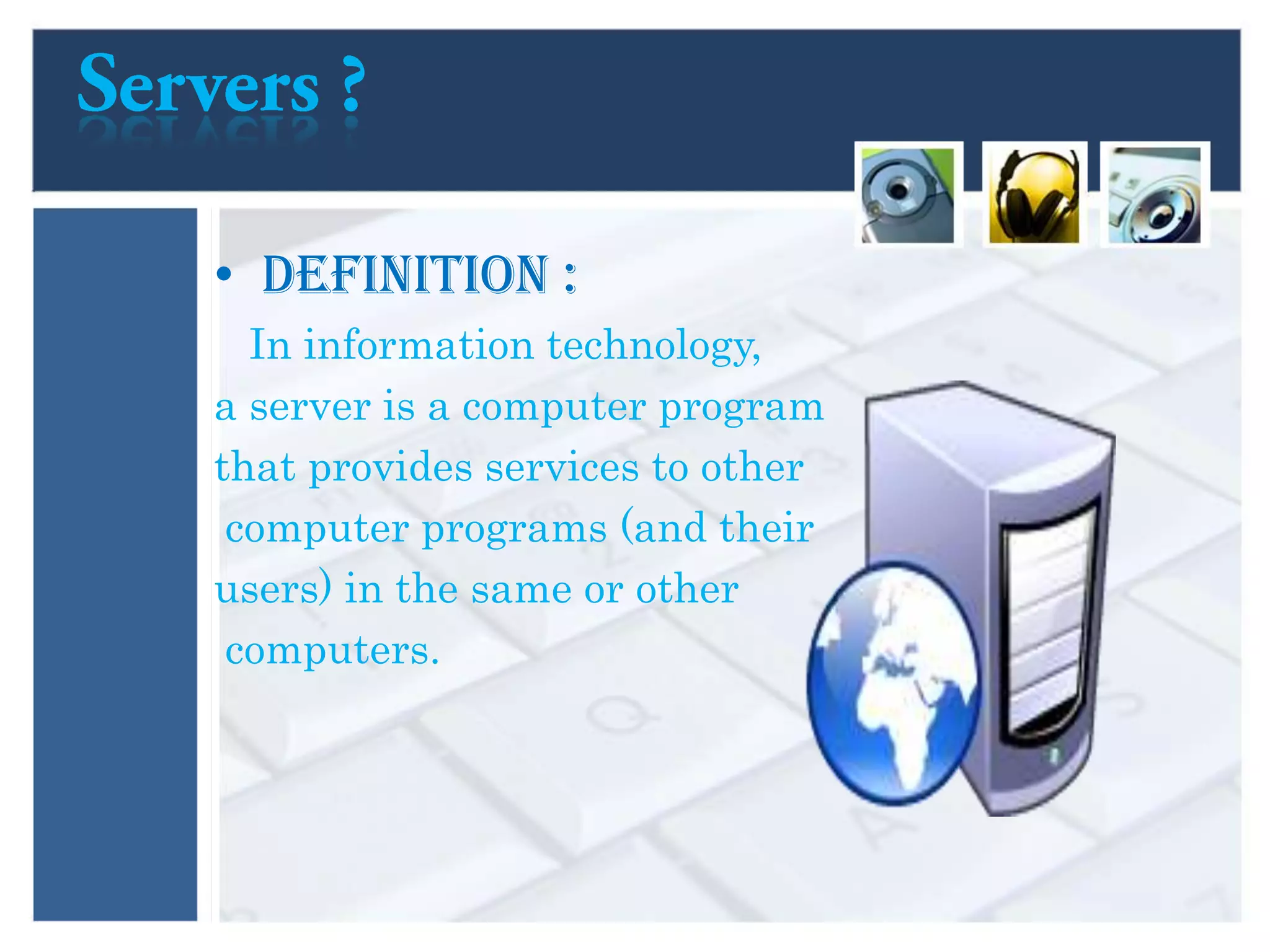 • Definition :
In information technology,
a server is a computer program
that provides services to other
computer programs (and their
users) in the same or other
computers.
 