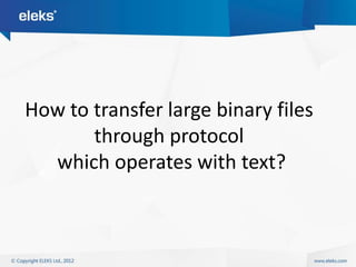 How to transfer large binary files
       through protocol
  which operates with text?
 